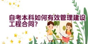 自考本科如何有效管理建设工程合同？