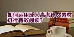 如何运用成人高考作文素材进行有效阅读？