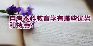 自考本科教育学有哪些优势和特点？