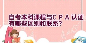 自考本科课程与CPA认证有哪些区别和联系？