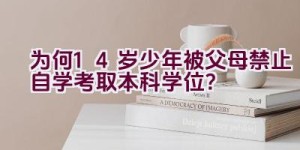 为何14岁少年被父母禁止自学考取本科学位？