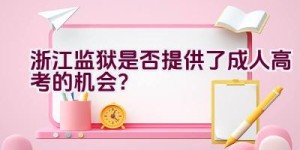 浙江监狱是否提供了成人高考的机会？