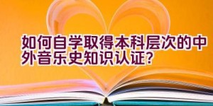 如何自学取得本科层次的中外音乐史知识认证？