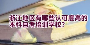 浙江地区有哪些认可度高的本科自考培训学校？