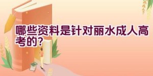 哪些资料是针对丽水成人高考的？