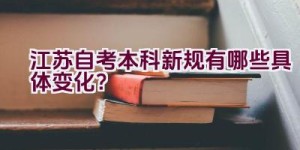 江苏自考本科新规有哪些具体变化？