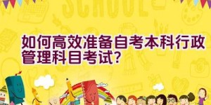 如何高效准备自考本科行政管理科目考试？