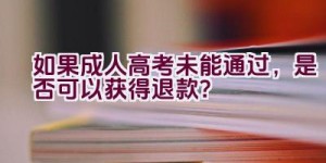 如果成人高考未能通过，是否可以获得退款？