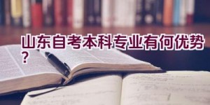 山东自考本科专业有何优势？