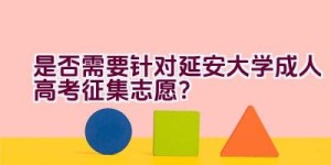 是否需要针对延安大学成人高考征集志愿？