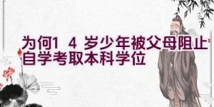 为何14岁少年被父母阻止自学考取本科学位