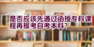 是否应该先通过函授专科课程再报考自考本科？