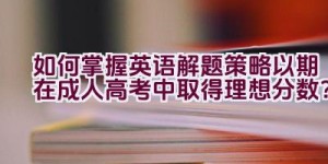 如何掌握英语解题策略以期在成人高考中取得理想分数？