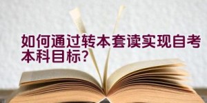 如何通过转本套读实现自考本科目标？