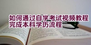 如何通过自学考试视频教程完成本科学历流程