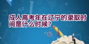 成人高考2023年在辽宁的录取时间是什么时候？