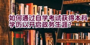 如何通过自学考试获得本科学历以开启政务生涯？