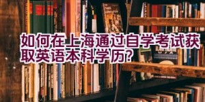 如何在上海通过自学考试获取英语本科学历？