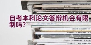 自考本科论文答辩机会有限制吗？