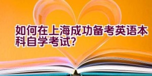 如何在上海成功备考英语本科自学考试？