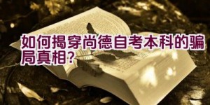 “如何揭穿尚德自考本科的骗局真相？”