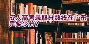 成人高考录取分数线在广东是多少分？