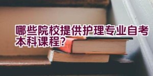 哪些院校提供护理专业自考本科课程？