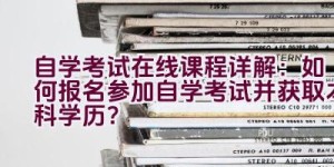 自学考试在线课程详解：如何报名参加自学考试并获取本科学历？