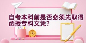 自考本科前是否必须先取得函授专科文凭？