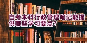 自考本科行政管理笔记能提供哪些学习要点？