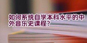 如何系统自学本科水平的中外音乐史课程？