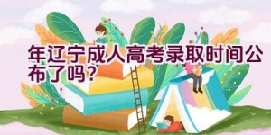 2023年辽宁成人高考录取时间公布了吗？