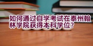 如何通过自学考试在泰州翰林学院获得本科学位？