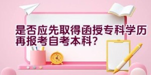 是否应先取得函授专科学历再报考自考本科？