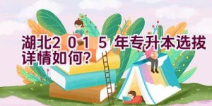 湖北2015年专升本选拔详情如何？