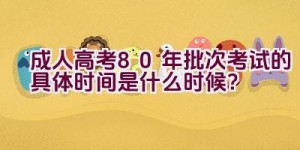 成人高考80年批次考试的具体时间是什么时候？