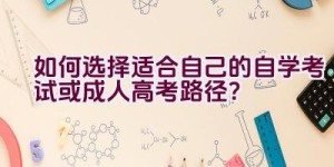 如何选择适合自己的自学考试或成人高考路径？