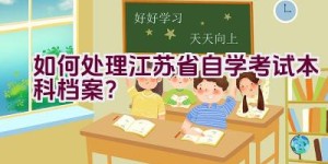 如何处理江苏省自学考试本科档案？