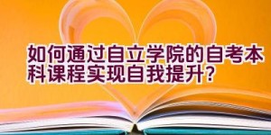 如何通过自立学院的自考本科课程实现自我提升？