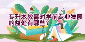 专升本教育对学前专业发展的益处有哪些？