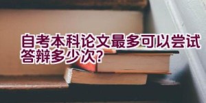 自考本科论文最多可以尝试答辩多少次？