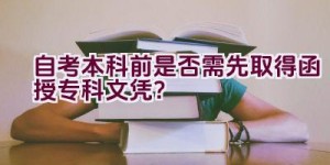 自考本科前是否需先取得函授专科文凭？