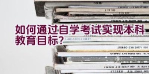 如何通过自学考试实现本科教育目标？