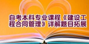 自考本科专业课程《建设工程合同管理》详解题目拓展