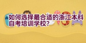 如何选择最合适的浙江本科自考培训学校？