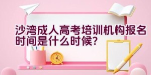 沙湾成人高考培训机构报名时间是什么时候？