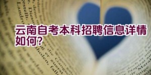 云南自考本科招聘信息详情如何？