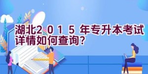 湖北2015年专升本考试详情如何查询？