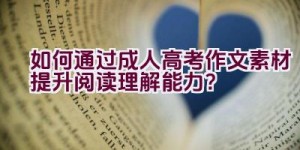 “如何通过成人高考作文素材提升阅读理解能力？”