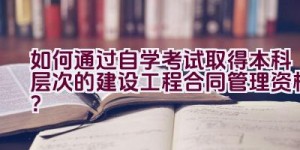 如何通过自学考试取得本科层次的建设工程合同管理资格？